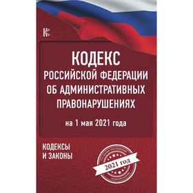 

Кодекс Российской Федерации об административных правонарушениях на 1 мая 2021 года