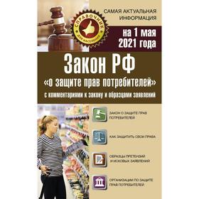 Закон РФ «О защите прав потребителей» с комментариями к закону и образцами заявлений на 1 мая 2021 г