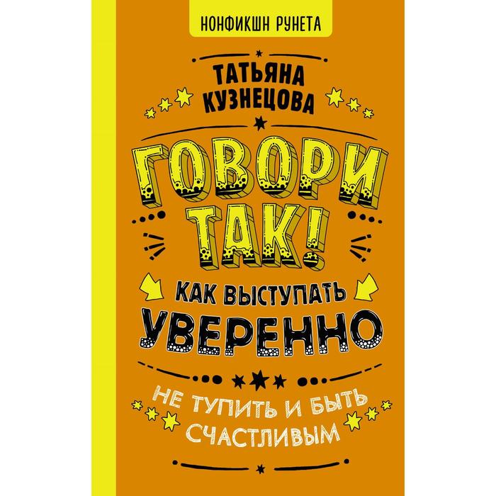 

Говори так! Как выступать уверенно, не тупить и быть счастливым. Кузнецова Т.