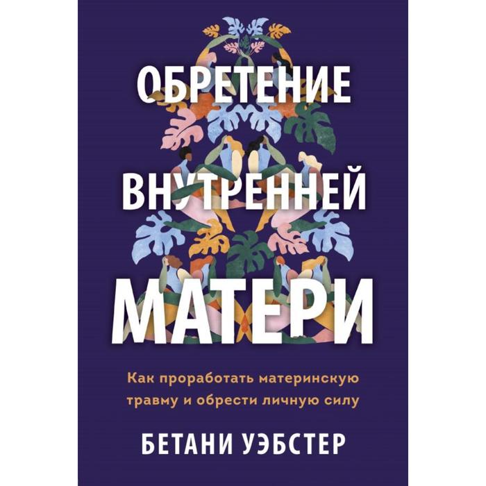 

Обретение внутренней матери. Как проработать материнскую травму и обрести личную силу. Бетани У.