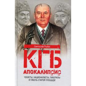 

КГБ. Апокалипсис. Чекисты, националисты, либералы и гибель Старой площади. Рыбас С.Ю.