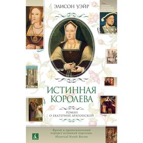 

Истинная королева. Роман о Екатерине Арагонской. Уэйр Э.