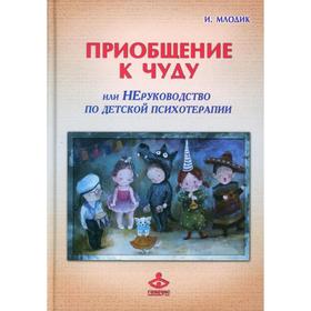 

Приобщение к чуду или неруководство по детской психотерапии. 5-е издание. Млодик И.Ю.