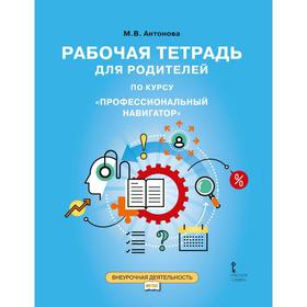 

Профессиональный навигатор. Рабочая тетрадь для родителей 9 класс, Антонова М. В.