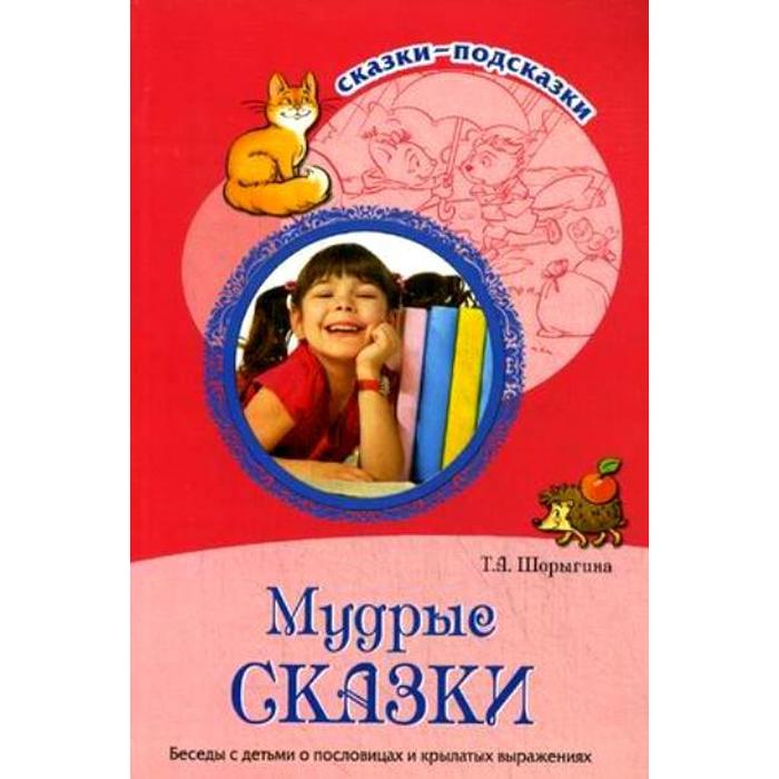 

Мудрые сказки. Беседы с детьми о пословицах и крылатых выражениях. Шорыгина Т. А.