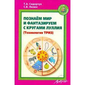 

Познаём мир и фантазируем с кругами Луллия. Практическое пособие для занятий с детьми от 3 до 7 лет. Технология ТРИЗ. Сидорчук Т. А., Лелюх С. В.