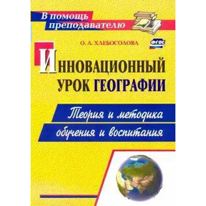 

ФГОС. Инновационный урок географии. Теория и методика обучения и воспитания, Хлебосолова О. А.