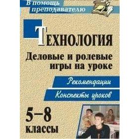 

Технология. 5-8 классы. Деловые и ролевые игры на уроке: рекомендации, конспекты уроков. Шурупов С. П.