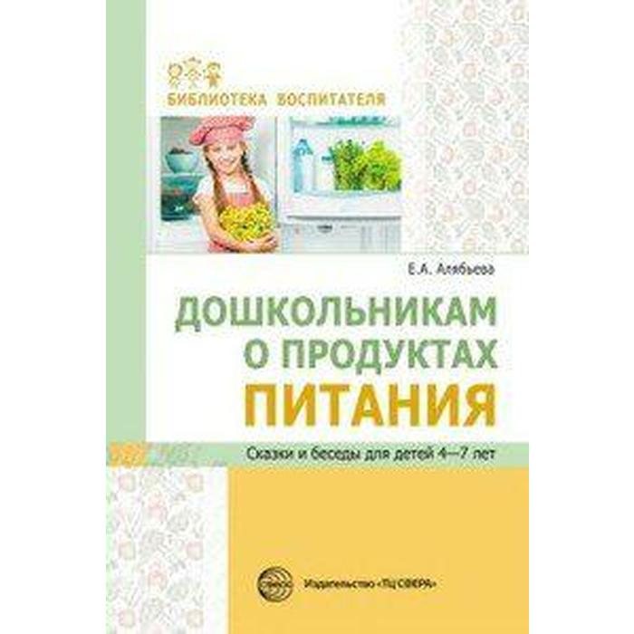 

Дошкольникам о продуктах питания. Сказки и беседы для детей от 4 до 7 лет. Алябьева Е. А.