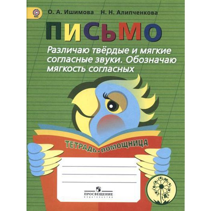 

Письмо. Различаю твёрдые и мягкие согласные звуки. Обозначаю мягкость согласных. Учебное пособие. Ишимова О. А., Алипченкова Н. Н.