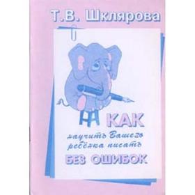 

Справочник. Как научить Вашего ребёнка писать без ошибок. Шклярова Т. В.