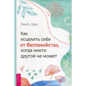 

Как исцелить себя от беспокойства, когда никто другой не может. Шер Э.Б.