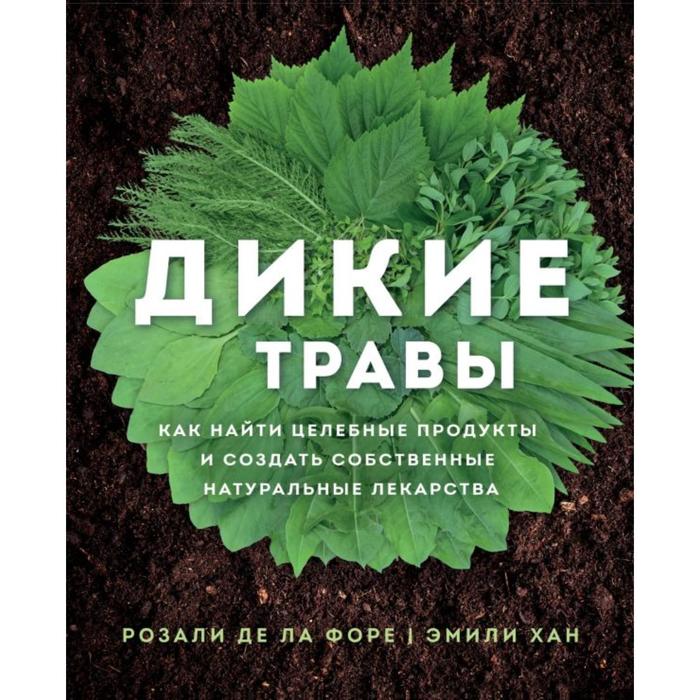 

Дикие травы: как найти целебные продукты и создать собственные натуральные лекарства. Розали де ла Форе