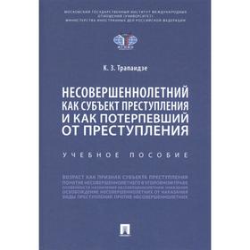 

Несовершеннолетний как субъект преступления и как потерпевший от преступления. Учебное пособие Трапаидзе К.З.