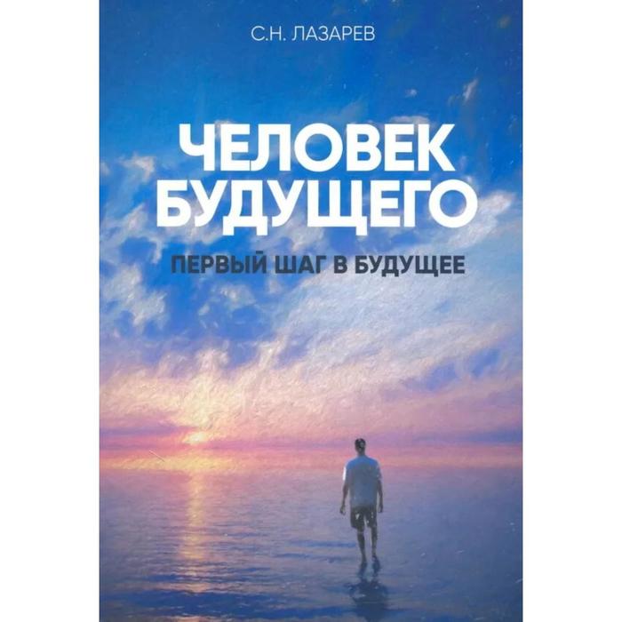 Человек будущего. Первый шаг в будущее. Лазарев С. лазарев с первый шаг в будущее человек будущего