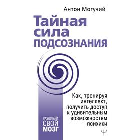 

Тайная сила подсознания. Как, тренируя интеллект, получить доступ к удивительным возможностям психики. Антом Могучий