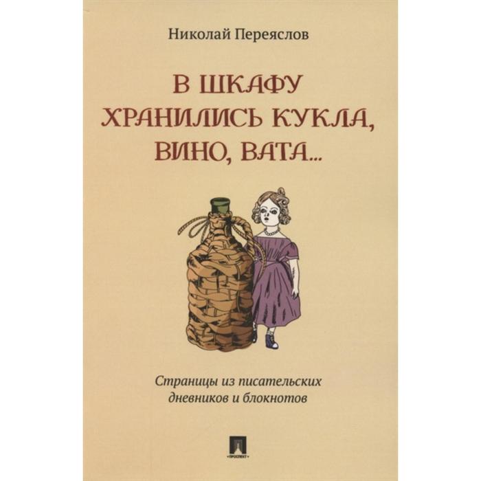 В шкафу хранились кукла, вино, вата. Страницы из писательских дневников и блокнотов. Переяслов Н. переяслов николай владимирович в шкафу хранились кукла вино вата страницы из писательских дневников и блокнотов