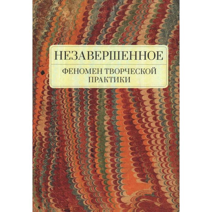 

Незавершенное. Феномен творческой практики. Снигирева Т., и другие