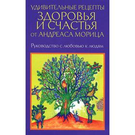 

Удивительные рецепты здоровья и счастья от Андреаса Морица. Мориц А.