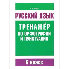 

Русский язык. Тренажёр по орфографии и пунктуации. 6 класс. Балуш Т. В.