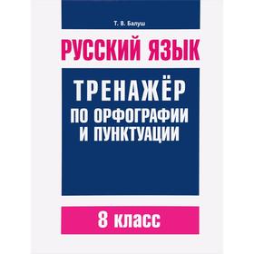 

Русский язык. Тренажер по орфографии и пунктуации. 8 класс (2-е издание). Балуш Т.В.