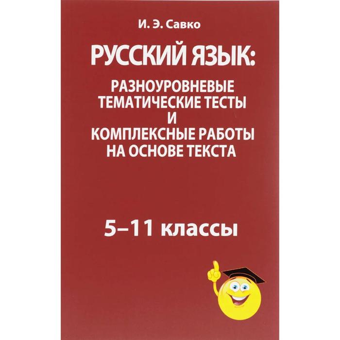 Русский язык: разноуровневые тематические тесты и комплексные работы на основе текста: 5-11 классы. Савко И. Э.