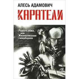 

Каратели: Радость ножа, или Жизнеописания гипербореев (+16). Адамович Алесь