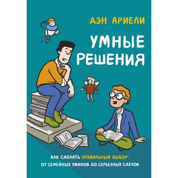 

Умные решения. Как сделать правильный выбор: от семейных ужинов до серьезных сделок. Дэн Ариели
