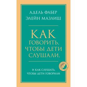 

Как говорить, чтобы дети слушали, и как слушать, чтобы дети говорили. Фабер Адель, Мазлиш Элейн