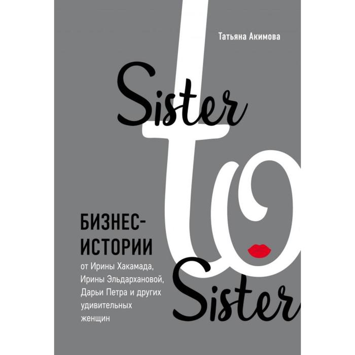 

Sister to sister. Бизнес-истории от Ирины Хакамада, Ирины Эльдархановой, Дарьи Петра и других удивительных женщин