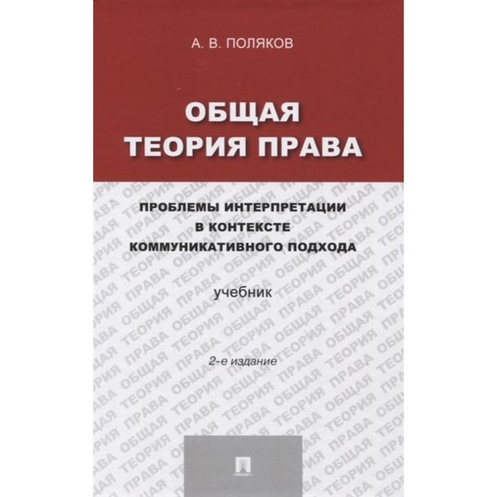 Общая теория права. Проблемы интерпретации в контексте коммуникативного подхода. Учебник. Поляков А. поляков а тимошина е общая теория права учебник