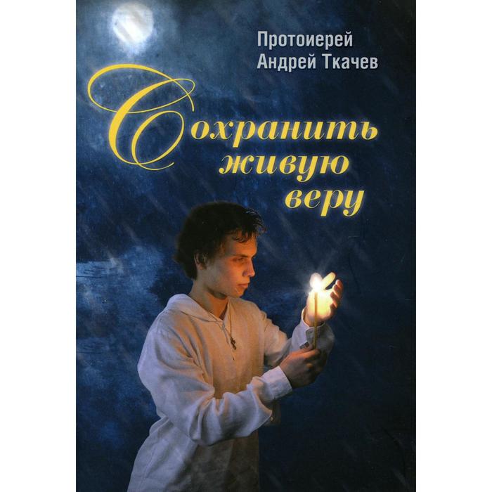 

Сохранить живую веру. 3-е издание. Ткачев А., протоиерей
