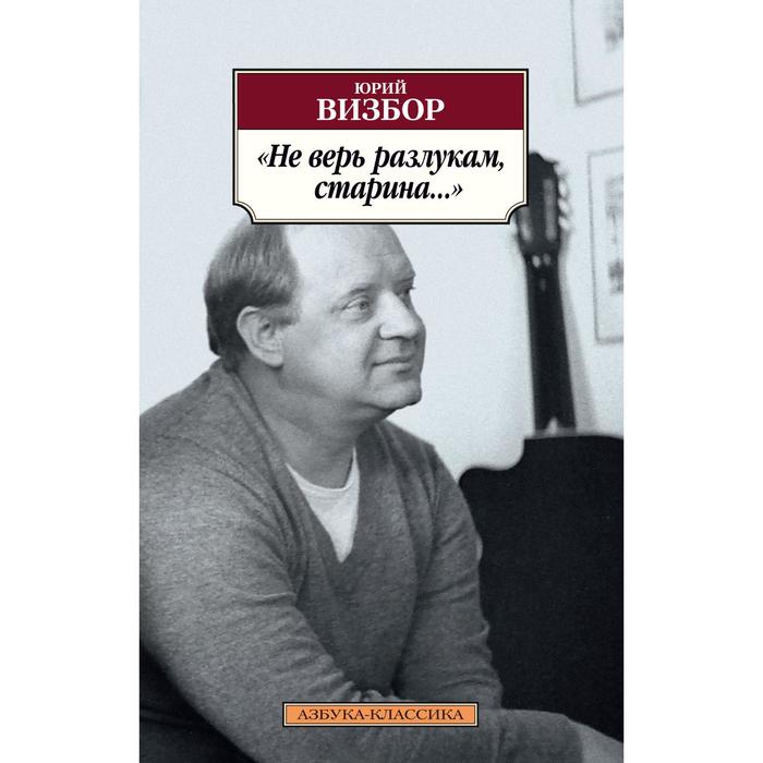 Не верь разлукам, старина... Визбор Ю. визбор юрий иосифович не верь разлукам старина…