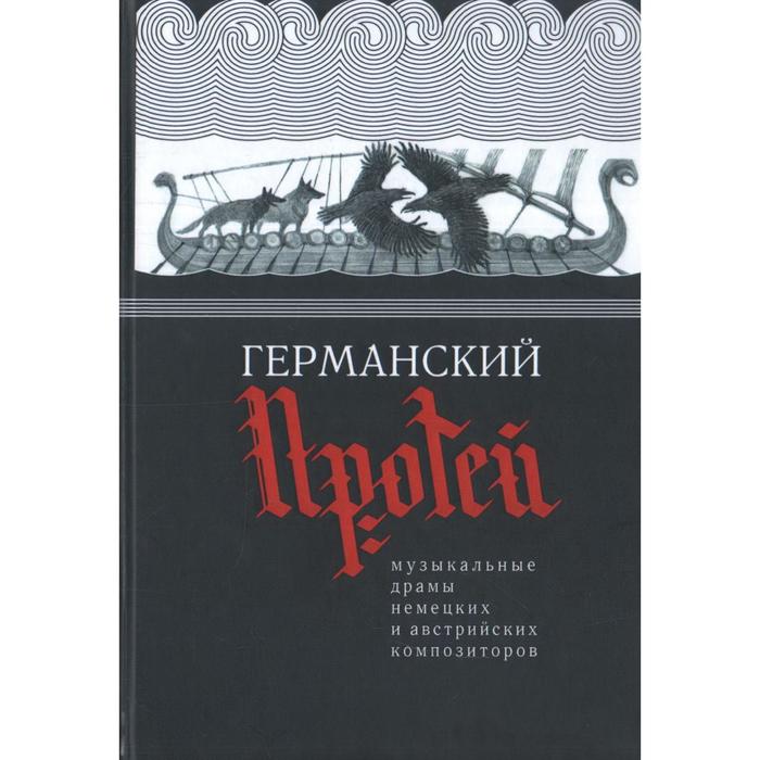 Германский Протей. Музыкальные драмы немецких и австрийских композиторов германский дионис музыкальные