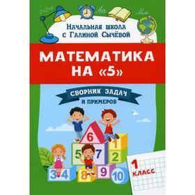 

Математика на «5»: сборник задач и примеров: 1 класс. Сычева Г.Н.