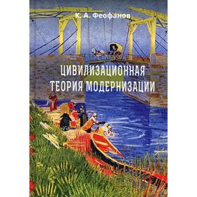 

Цивилизационная теория модернизации. 3-е издание. Феофанов К.А.