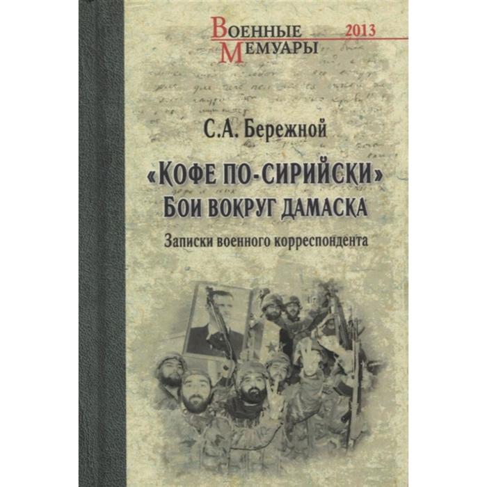 

Кофе по-сирийски. Бои вокруг Дамаска. Записки военного корреспондента. Бережной С.