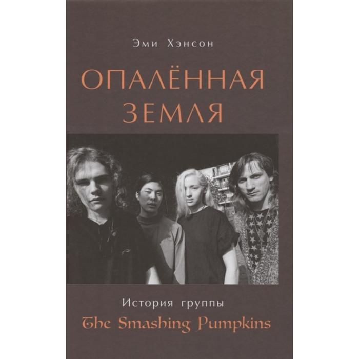 Опаленная земля. История группы The Smashing Pumpkins. Хэнсон Э. хэнсон эми опаленная земля история группы the smashing pumpkins