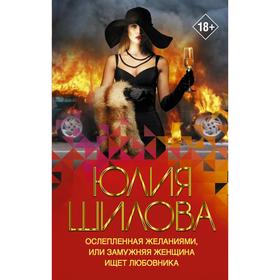 

Ослепленная желаниями, или Замужняя женщина ищет любовника. Шилова Ю.В.