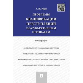 

Проблемы квалификации преступлений по субъективным признакам. Монография. Рарог А.