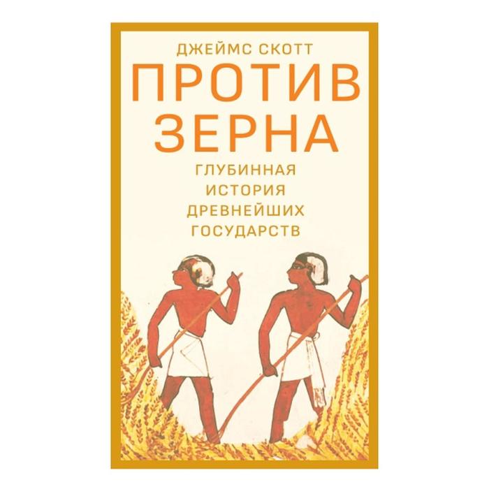 

Против зерна. Глубинная история древнейших государств. Скотт Дж.