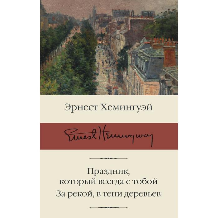 Праздник, который всегда с тобой. За рекой, в тени деревьев. Хемингуэй Э. хемингуэй эрнест праздник который всегда с тобой за рекой в тени деревьев