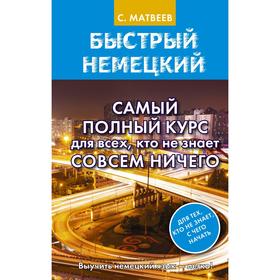 

Быстрый немецкий. Самый полный курс для всех, кто не знает совсем ничего. Матвеев С.А.