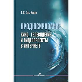 

Продюсирование. Кино, телевидение и видеопроекты в Интернете. Эль-Бакри Т.В.