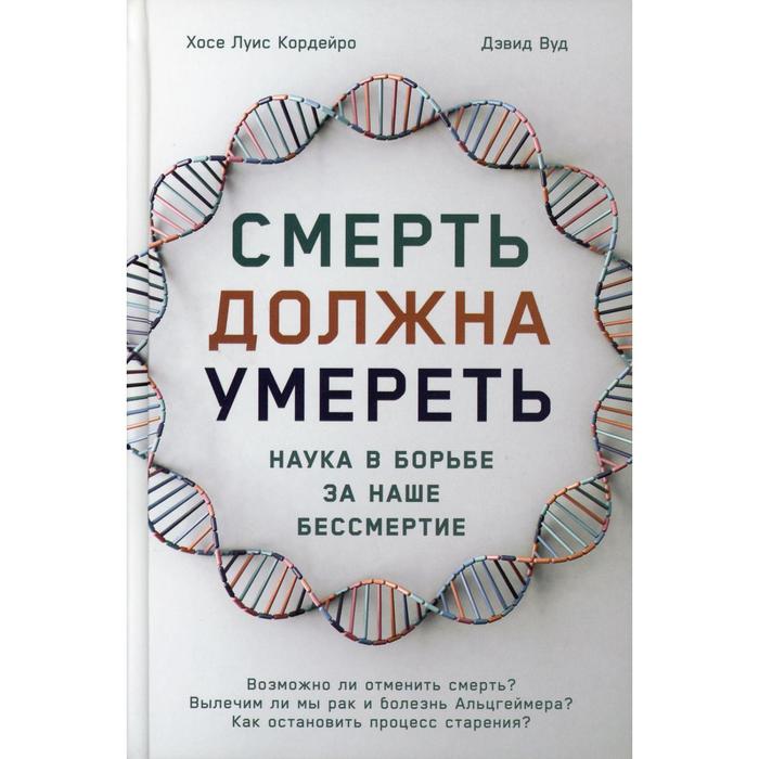 Смерть должна умереть: Наука в борьбе за наше бессмертие. Вуд Д., Кордейро Х.Л.