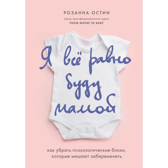 

Я все равно буду мамой. Как убрать психологические блоки, которые мешают забеременеть. Остин Розанна