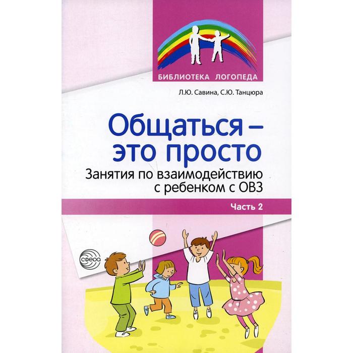 

Общаться - это просто. Занятия по взаимодействию с ребенком с ОВЗ: Учебно-методическое пособие. Часть 2. Савина Л. Ю., Танцюра С. Ю.