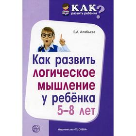 

Как развить логическое мышление у ребенка от 5 до 8 лет. Алябьева Е. А.