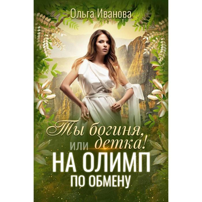 иванова о ты богиня детка или на олимп по обмену Ты богиня, детка! или На Олимп по обмену. Иванова Ольга