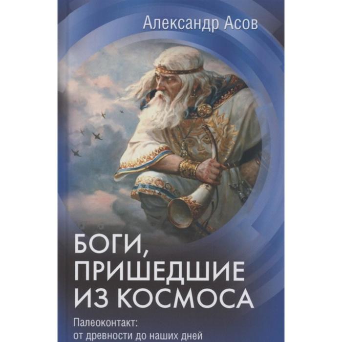 

Боги, пришедшие из Космоса. Палеоконтакт: от древности до наших дней. Асов А.